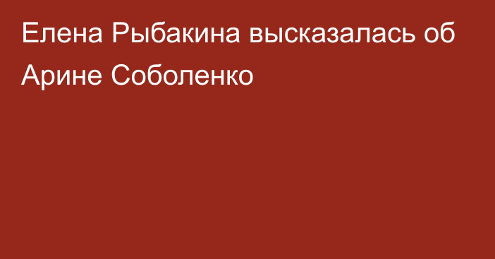 Елена Рыбакина высказалась об Арине Соболенко