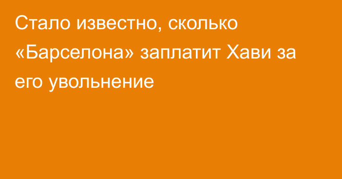 Стало известно, сколько «Барселона» заплатит Хави за его увольнение