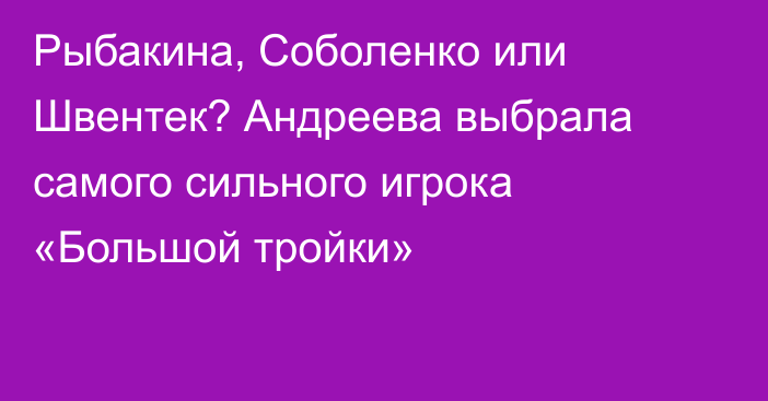 Рыбакина, Соболенко или Швентек? Андреева выбрала самого сильного игрока «Большой тройки»