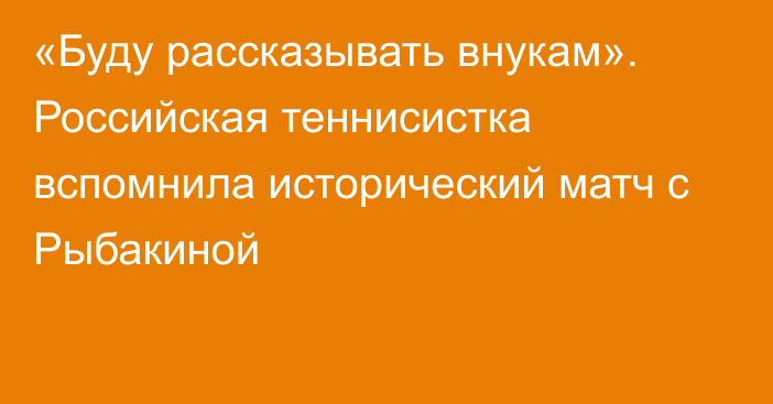 «Буду рассказывать внукам». Российская теннисистка вспомнила исторический матч с Рыбакиной