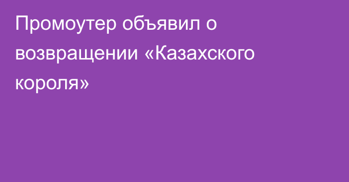 Промоутер объявил о возвращении «Казахского короля»