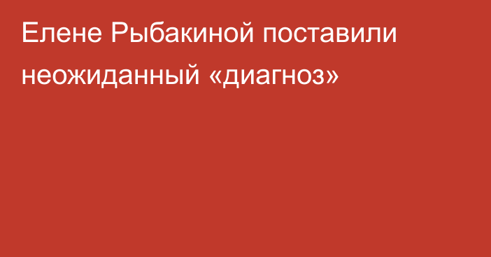 Елене Рыбакиной поставили неожиданный «диагноз»