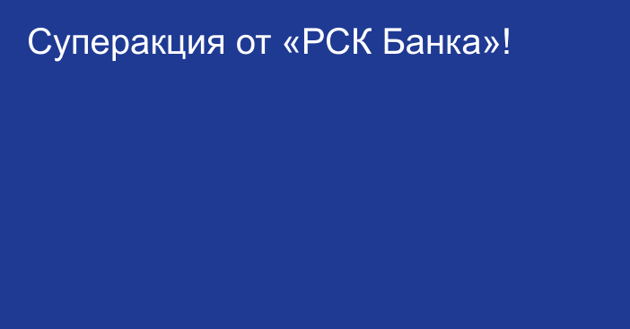 Суперакция от «РСК Банка»!