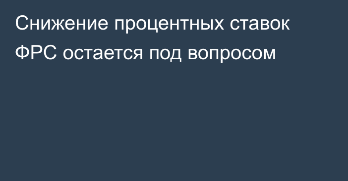 Снижение процентных ставок ФРС остается под вопросом