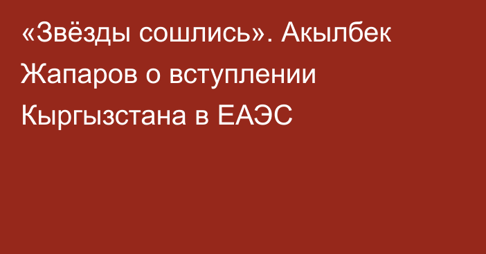 «Звёзды сошлись». Акылбек Жапаров о вступлении Кыргызстана в ЕАЭС