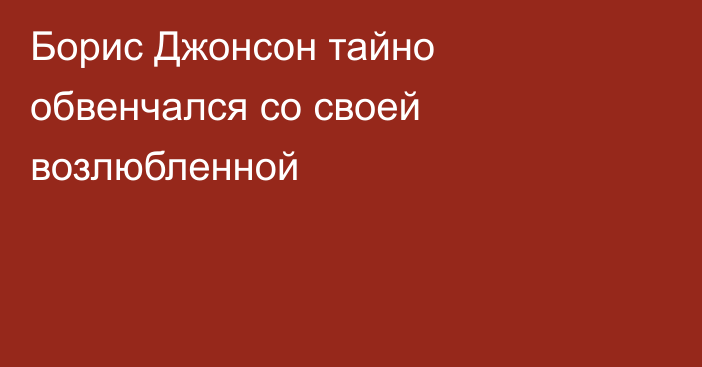 Борис Джонсон тайно обвенчался со своей возлюбленной