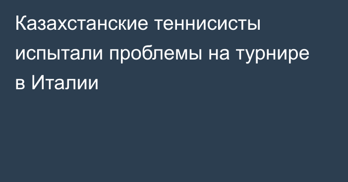 Казахстанские теннисисты испытали проблемы на турнире в Италии