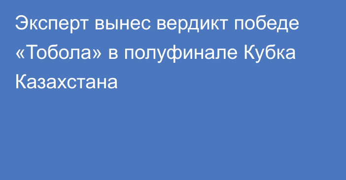 Эксперт вынес вердикт победе «Тобола» в полуфинале Кубка Казахстана