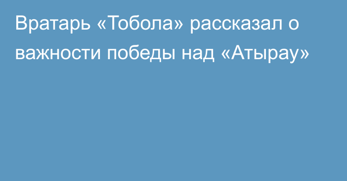 Вратарь «Тобола» рассказал о важности победы над «Атырау»