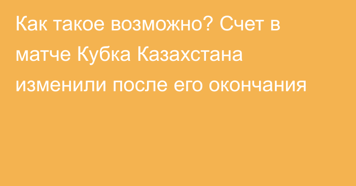 Как такое возможно? Счет в матче Кубка Казахстана изменили после его окончания