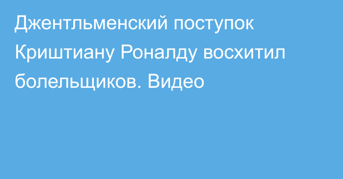 Джентльменский поступок Криштиану Роналду восхитил болельщиков. Видео