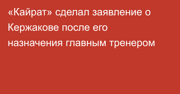 «Кайрат» сделал заявление о Кержакове после его назначения главным тренером