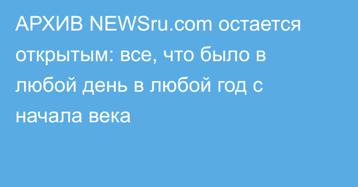 АРХИВ NEWSru.com остается открытым: все, что было в любой день в любой год с начала века