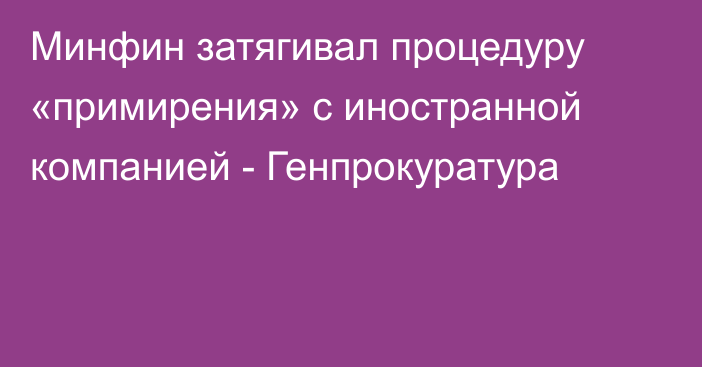 Минфин затягивал процедуру «примирения» с иностранной компанией - Генпрокуратура