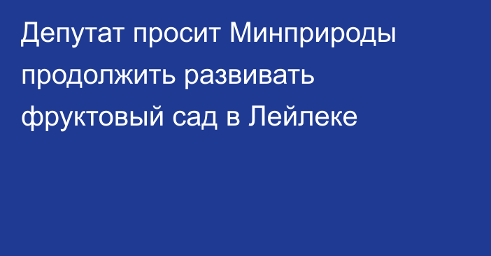 Депутат просит Минприроды продолжить развивать фруктовый сад в Лейлеке