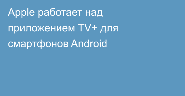 Apple работает над приложением TV+ для смартфонов Android