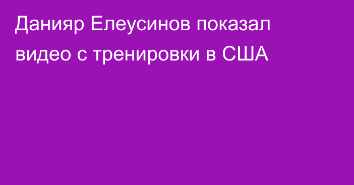 Данияр Елеусинов показал видео с тренировки в США