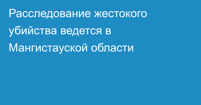 Расследование жестокого убийства ведется в Мангистауской области