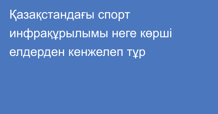 Қазақстандағы спорт инфрақұрылымы неге көрші елдерден кенжелеп тұр