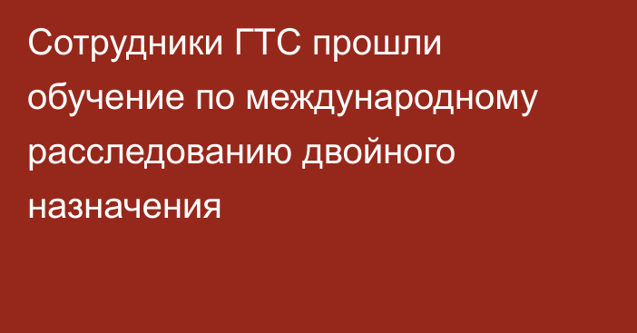 Сотрудники ГТС прошли обучение по международному расследованию двойного назначения