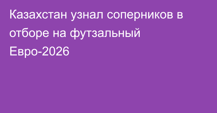 Казахстан узнал соперников в отборе на футзальный Евро-2026