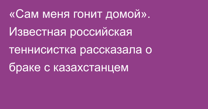 «Сам меня гонит домой». Известная российская теннисистка рассказала о браке с казахстанцем