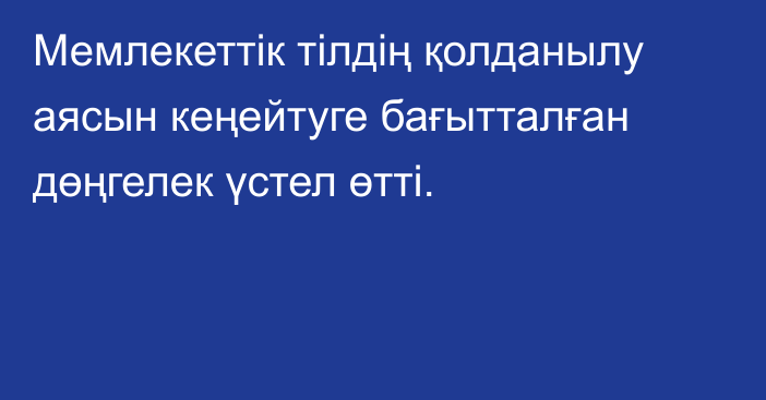 Мемлекеттік тілдің қолданылу аясын кеңейтуге бағытталған дөңгелек үстел өтті.