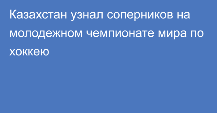 Казахстан узнал соперников на молодежном чемпионате мира по хоккею