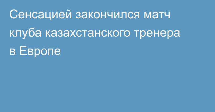 Сенсацией закончился матч клуба казахстанского тренера в Европе