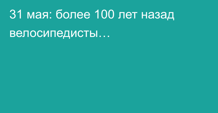 31 мая: более 100 лет назад велосипедисты…