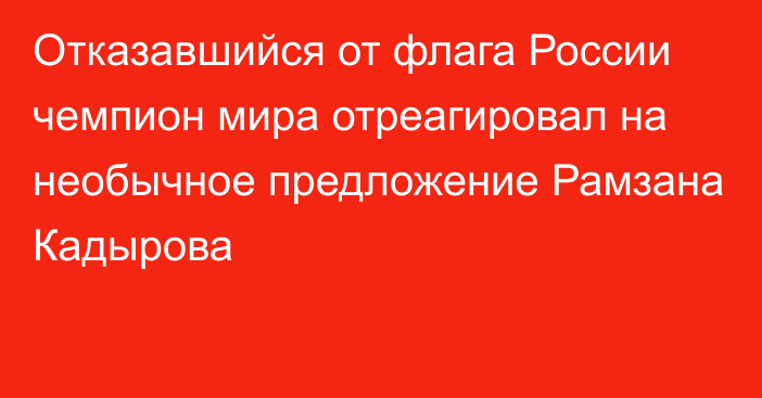 Отказавшийся от флага России чемпион мира отреагировал на необычное предложение Рамзана Кадырова