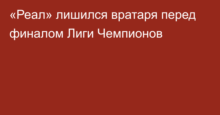 «Реал» лишился вратаря перед финалом Лиги Чемпионов