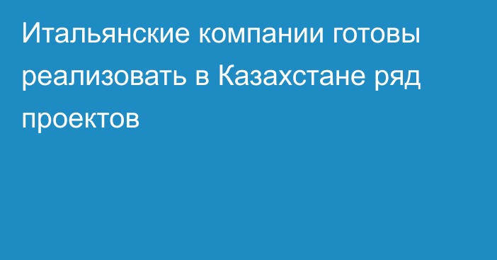 Итальянские компании готовы реализовать в Казахстане ряд проектов