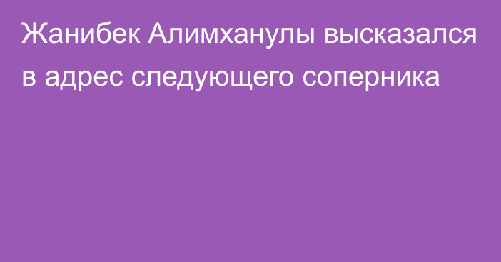 Жанибек Алимханулы высказался в адрес следующего соперника