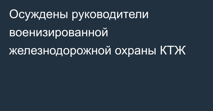 Осуждены руководители военизированной железнодорожной охраны КТЖ