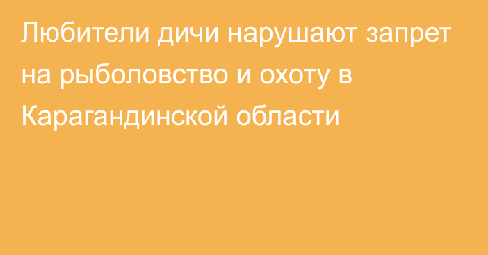 Любители дичи нарушают запрет на рыболовство и охоту в Карагандинской области