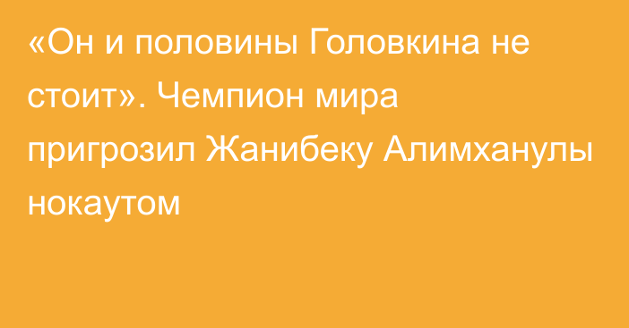 «Он и половины Головкина не стоит». Чемпион мира пригрозил Жанибеку Алимханулы нокаутом