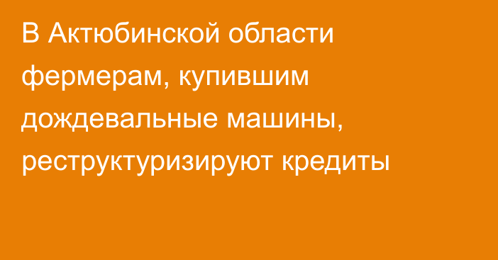 В Актюбинской области фермерам, купившим дождевальные машины, реструктуризируют кредиты