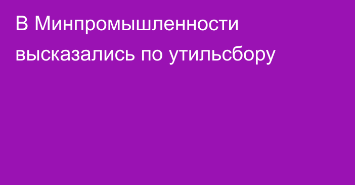 В Минпромышленности высказались по утильсбору