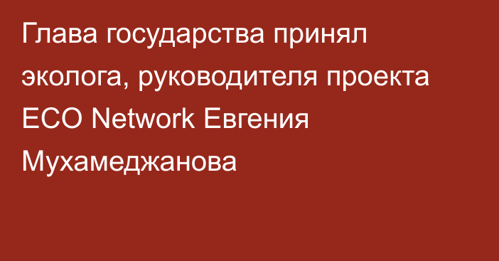 Глава государства принял эколога, руководителя проекта ECO Network Евгения Мухамеджанова