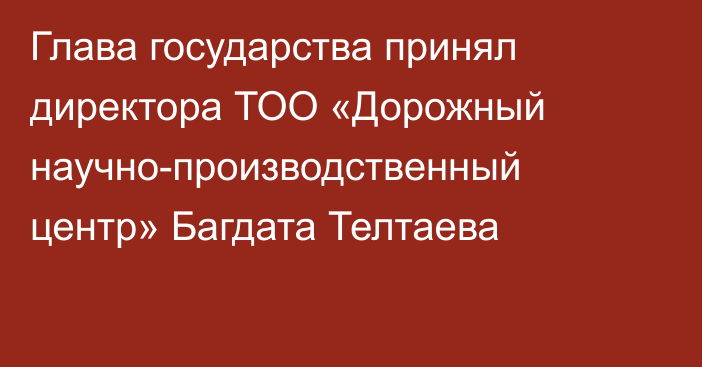 Глава государства принял директора ТОО «Дорожный научно-производственный центр» Багдата Телтаева