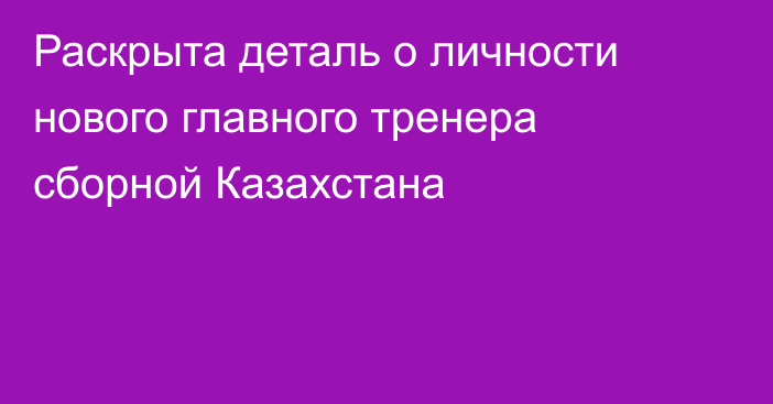 Раскрыта деталь о личности нового главного тренера сборной Казахстана