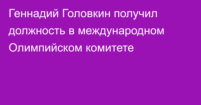 Геннадий Головкин получил должность в международном Олимпийском комитете