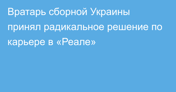 Вратарь сборной Украины принял радикальное решение по карьере в «Реале»