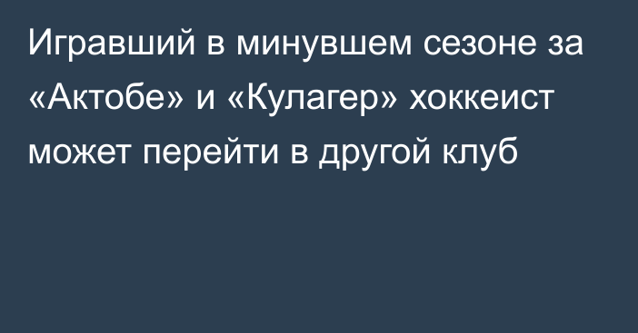 Игравший в минувшем сезоне за «Актобе» и «Кулагер» хоккеист может перейти в другой клуб