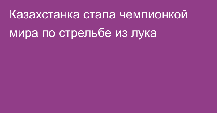 Казахстанка стала чемпионкой мира по стрельбе из лука