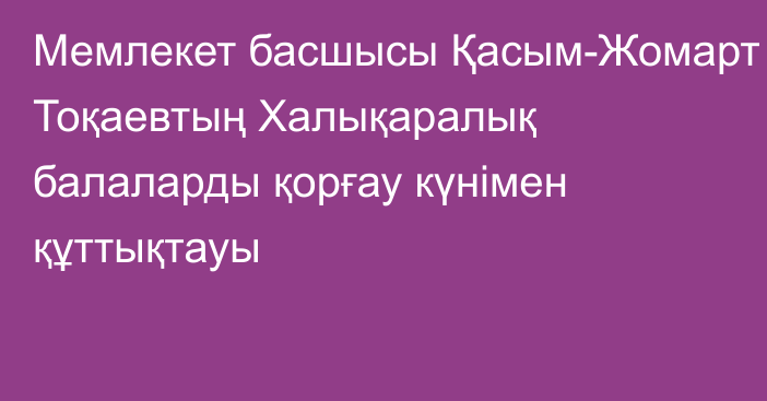 Мемлекет басшысы Қасым-Жомарт Тоқаевтың Халықаралық балаларды қорғау күнімен құттықтауы