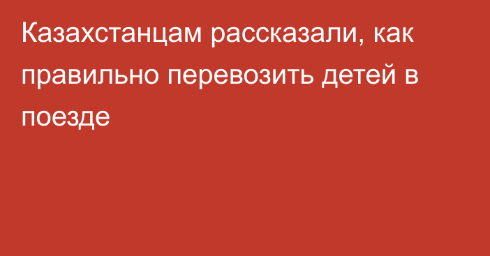 Казахстанцам рассказали, как правильно перевозить детей в поезде