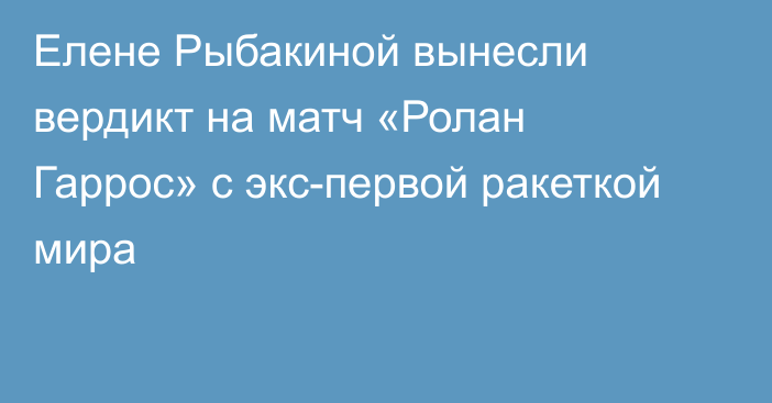 Елене Рыбакиной вынесли вердикт на матч «Ролан Гаррос» с экс-первой ракеткой мира