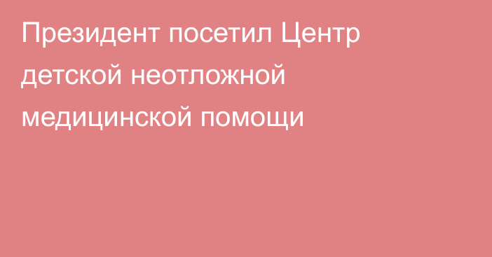 Президент посетил Центр детской неотложной медицинской помощи